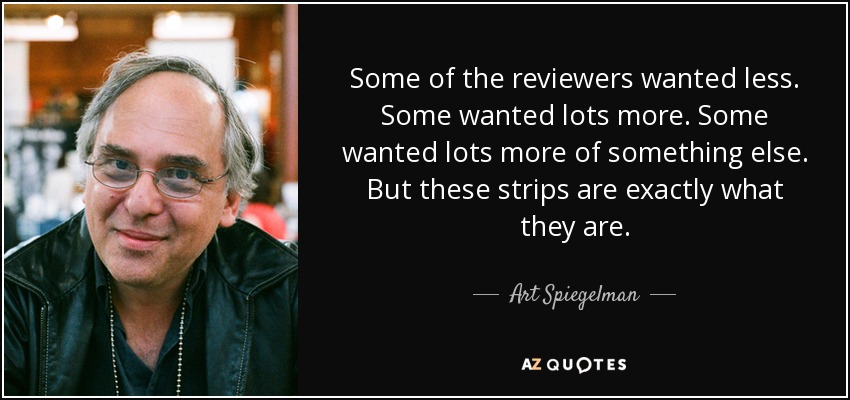 Some of the reviewers wanted less. Some wanted lots more. Some wanted lots more of something else. But these strips are exactly what they are. - Art Spiegelman