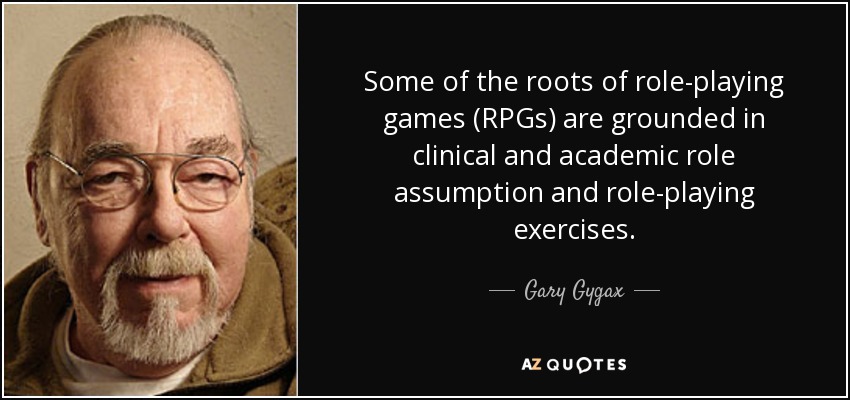Some of the roots of role-playing games (RPGs) are grounded in clinical and academic role assumption and role-playing exercises. - Gary Gygax
