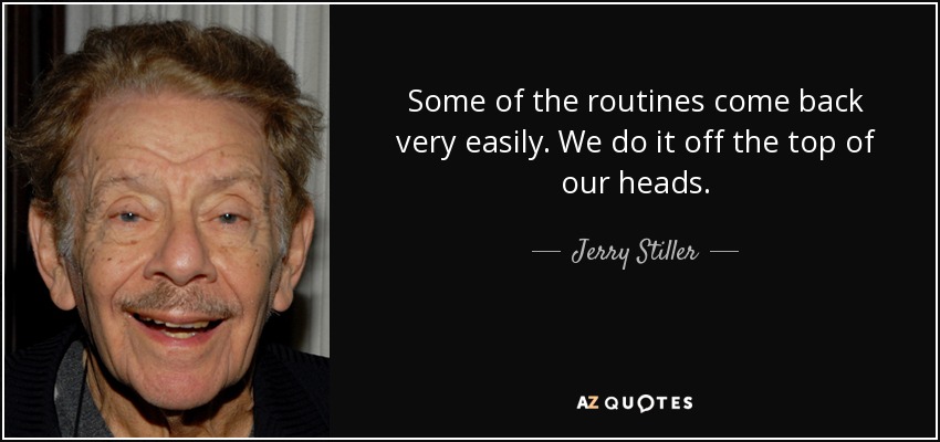 Some of the routines come back very easily. We do it off the top of our heads. - Jerry Stiller
