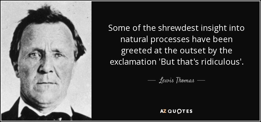 Some of the shrewdest insight into natural processes have been greeted at the outset by the exclamation 'But that's ridiculous'. - Lewis Thomas