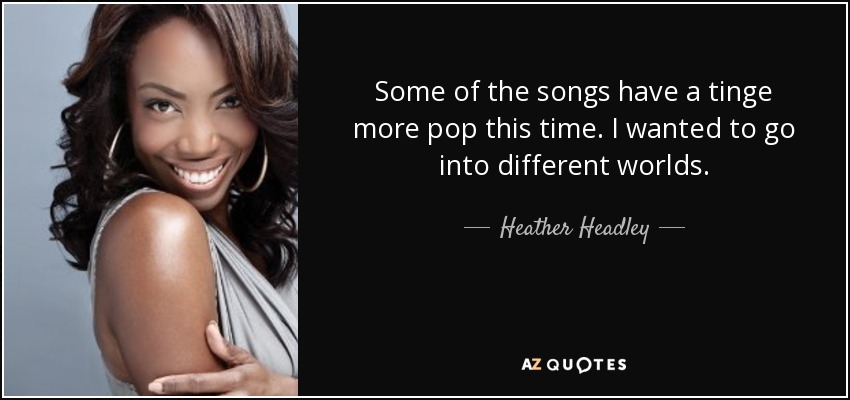 Some of the songs have a tinge more pop this time. I wanted to go into different worlds. - Heather Headley