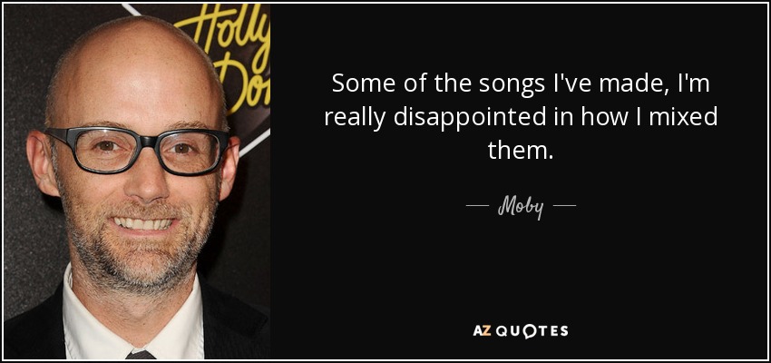 Some of the songs I've made, I'm really disappointed in how I mixed them. - Moby