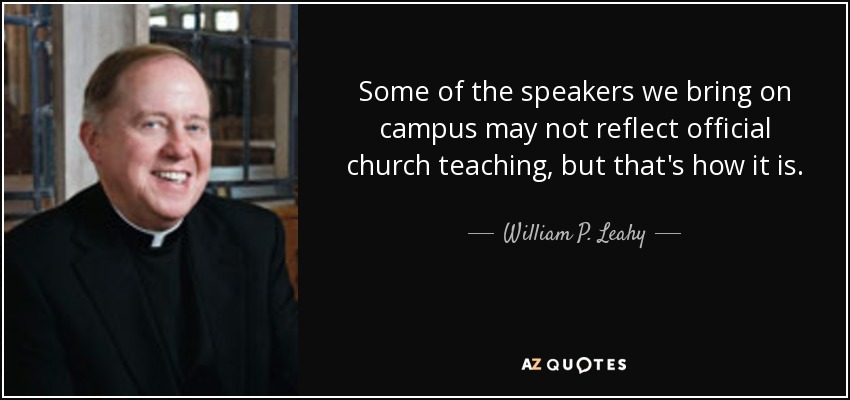 Some of the speakers we bring on campus may not reflect official church teaching, but that's how it is. - William P. Leahy