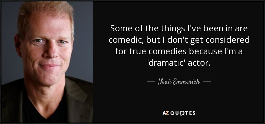 Some of the things I've been in are comedic, but I don't get considered for true comedies because I'm a 'dramatic' actor. - Noah Emmerich
