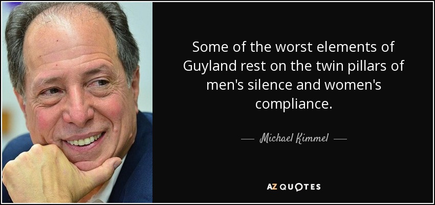 Some of the worst elements of Guyland rest on the twin pillars of men's silence and women's compliance. - Michael Kimmel