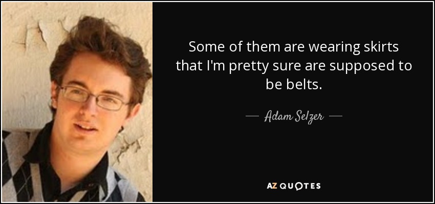 Some of them are wearing skirts that I'm pretty sure are supposed to be belts. - Adam Selzer