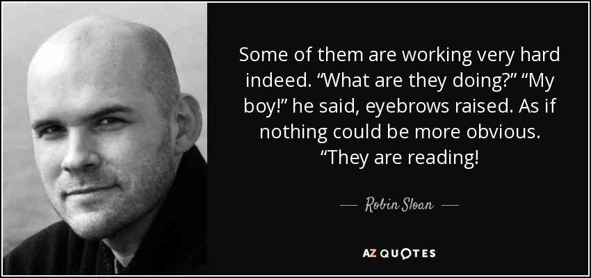 Some of them are working very hard indeed. “What are they doing?” “My boy!” he said, eyebrows raised. As if nothing could be more obvious. “They are reading! - Robin Sloan