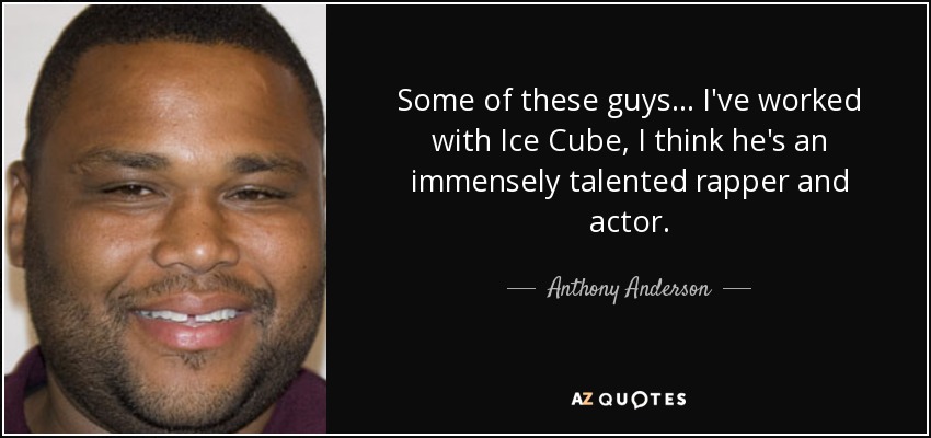 Some of these guys... I've worked with Ice Cube, I think he's an immensely talented rapper and actor. - Anthony Anderson