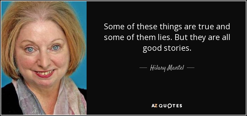 Some of these things are true and some of them lies. But they are all good stories. - Hilary Mantel