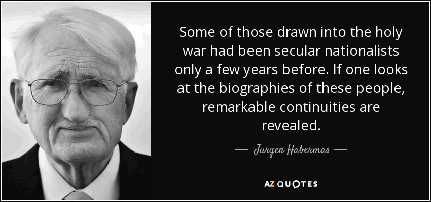 Some of those drawn into the holy war had been secular nationalists only a few years before. If one looks at the biographies of these people, remarkable continuities are revealed. - Jurgen Habermas