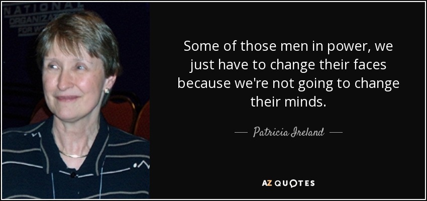 Some of those men in power, we just have to change their faces because we're not going to change their minds. - Patricia Ireland