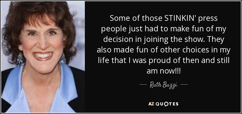 Some of those STINKIN' press people just had to make fun of my decision in joining the show. They also made fun of other choices in my life that I was proud of then and still am now!!! - Ruth Buzzi