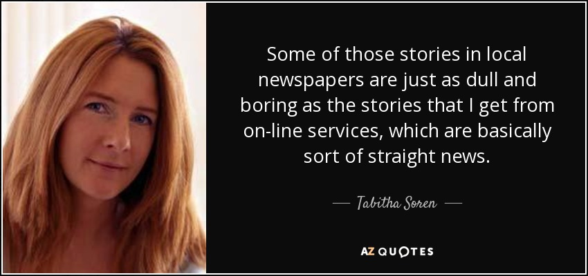 Some of those stories in local newspapers are just as dull and boring as the stories that I get from on-line services, which are basically sort of straight news. - Tabitha Soren