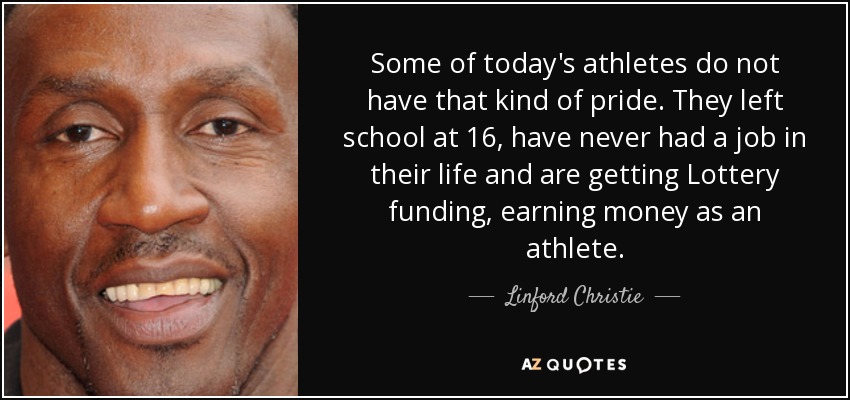 Some of today's athletes do not have that kind of pride. They left school at 16, have never had a job in their life and are getting Lottery funding, earning money as an athlete. - Linford Christie