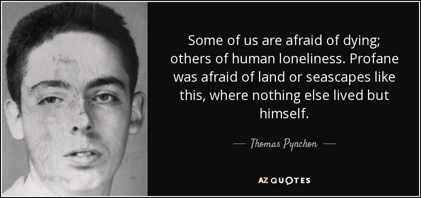 Some of us are afraid of dying; others of human loneliness. Profane was afraid of land or seascapes like this, where nothing else lived but himself. - Thomas Pynchon