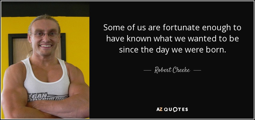 Some of us are fortunate enough to have known what we wanted to be since the day we were born. - Robert Cheeke