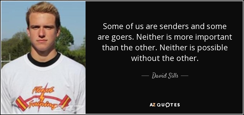 Some of us are senders and some are goers. Neither is more important than the other. Neither is possible without the other. - David Sills