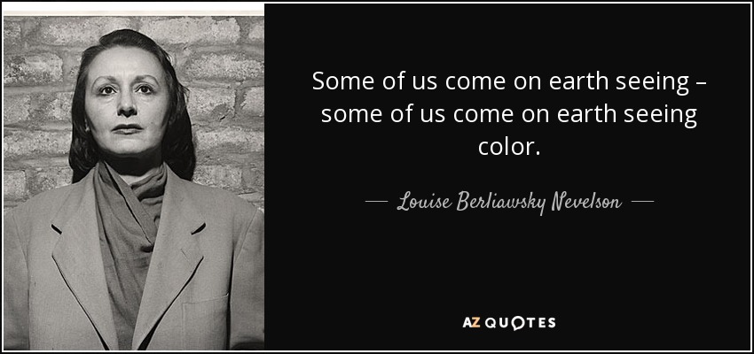 Some of us come on earth seeing – some of us come on earth seeing color. - Louise Berliawsky Nevelson