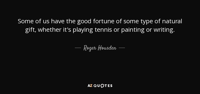 Some of us have the good fortune of some type of natural gift, whether it's playing tennis or painting or writing. - Roger Housden