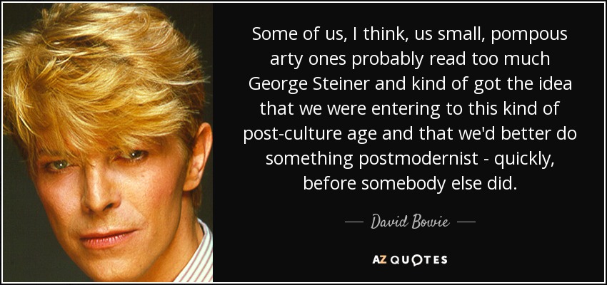 Some of us, I think, us small, pompous arty ones probably read too much George Steiner and kind of got the idea that we were entering to this kind of post-culture age and that we'd better do something postmodernist - quickly, before somebody else did. - David Bowie
