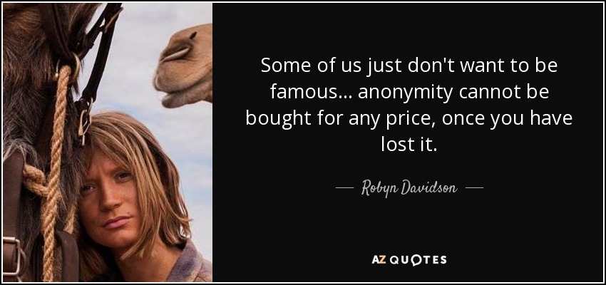 Some of us just don't want to be famous ... anonymity cannot be bought for any price, once you have lost it. - Robyn Davidson