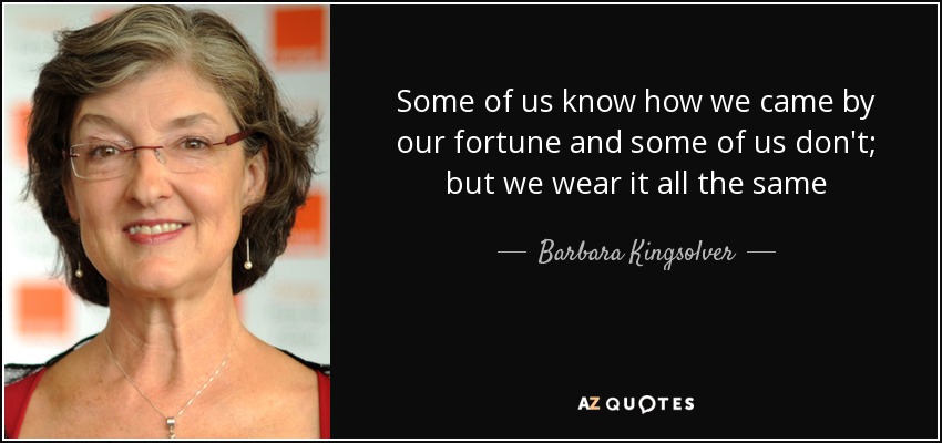 Some of us know how we came by our fortune and some of us don't; but we wear it all the same - Barbara Kingsolver