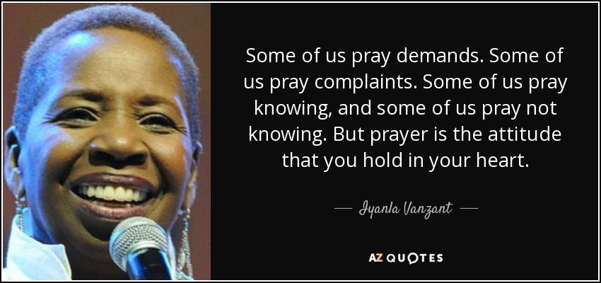 Some of us pray demands. Some of us pray complaints. Some of us pray knowing, and some of us pray not knowing. But prayer is the attitude that you hold in your heart. - Iyanla Vanzant