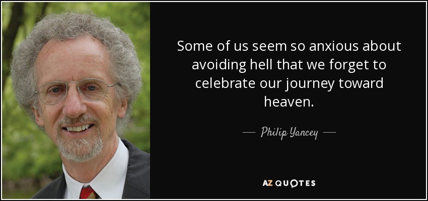 Some of us seem so anxious about avoiding hell that we forget to celebrate our journey toward heaven. - Philip Yancey