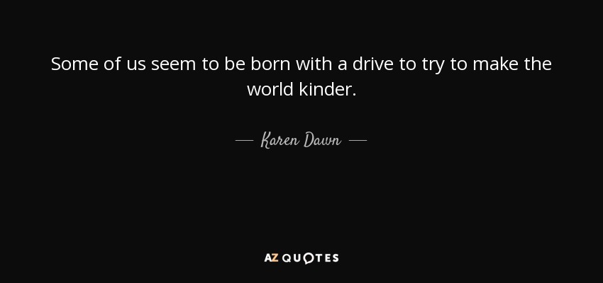 Some of us seem to be born with a drive to try to make the world kinder. - Karen Dawn