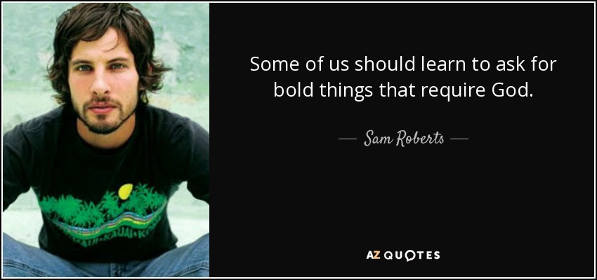Some of us should learn to ask for bold things that require God. - Sam Roberts