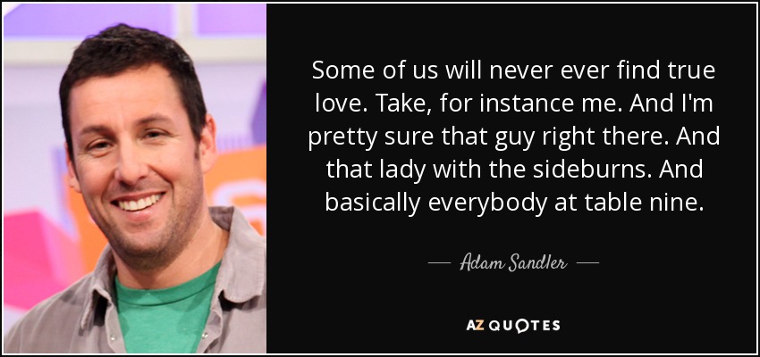 Some of us will never ever find true love. Take, for instance me. And I'm pretty sure that guy right there. And that lady with the sideburns. And basically everybody at table nine. - Adam Sandler