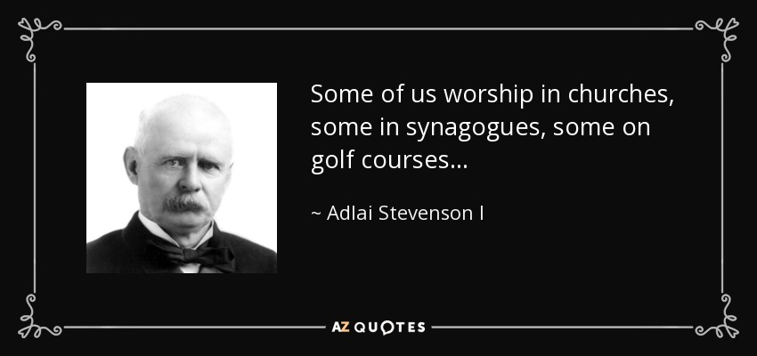 Some of us worship in churches, some in synagogues, some on golf courses... - Adlai Stevenson I