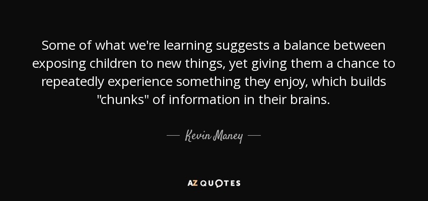 Some of what we're learning suggests a balance between exposing children to new things, yet giving them a chance to repeatedly experience something they enjoy, which builds 