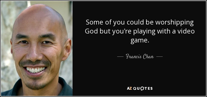 Some of you could be worshipping God but you're playing with a video game. - Francis Chan