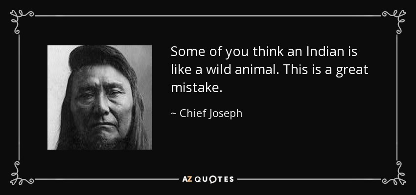 Some of you think an Indian is like a wild animal. This is a great mistake. - Chief Joseph
