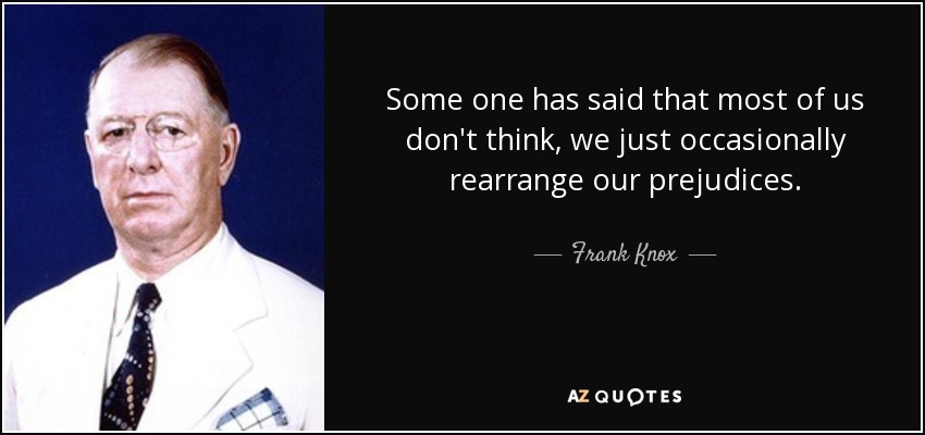 Some one has said that most of us don't think, we just occasionally rearrange our prejudices. - Frank Knox