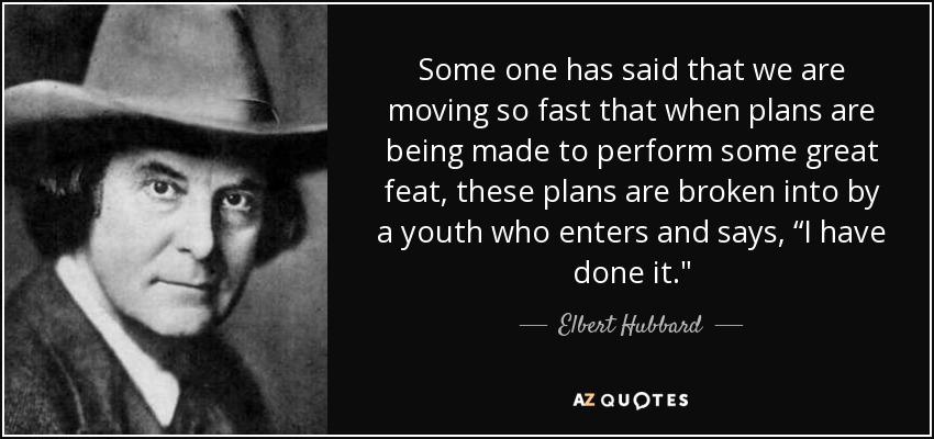 Some one has said that we are moving so fast that when plans are being made to perform some great feat, these plans are broken into by a youth who enters and says, “I have done it.