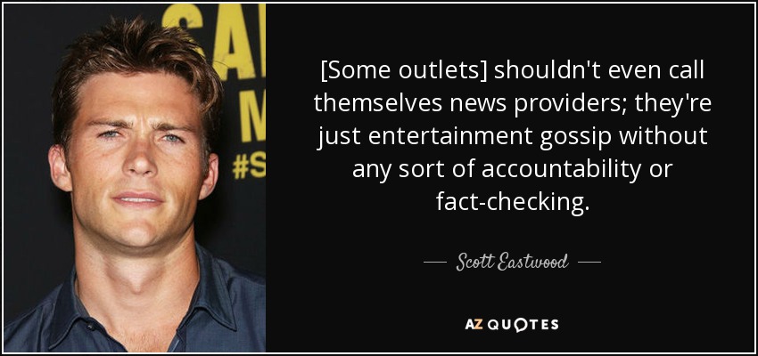 [Some outlets] shouldn't even call themselves news providers; they're just entertainment gossip without any sort of accountability or fact-checking. - Scott Eastwood