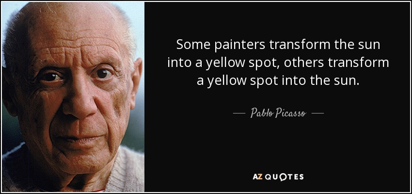 Some painters transform the sun into a yellow spot, others transform a yellow spot into the sun. - Pablo Picasso