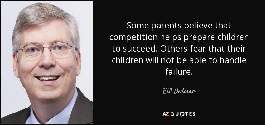 Some parents believe that competition helps prepare children to succeed. Others fear that their children will not be able to handle failure. - Bill Dedman