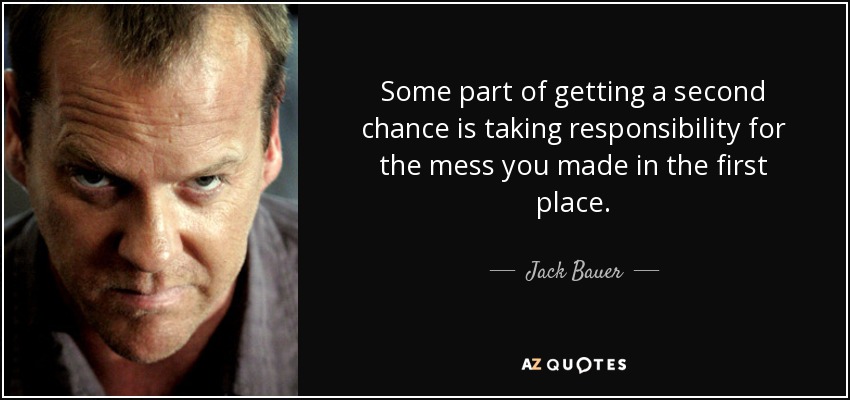 Some part of getting a second chance is taking responsibility for the mess you made in the first place. - Jack Bauer