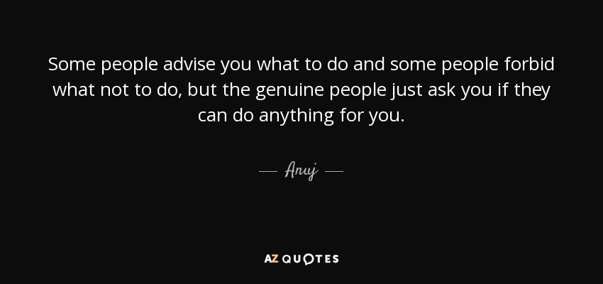 Some people advise you what to do and some people forbid what not to do, but the genuine people just ask you if they can do anything for you. - Anuj