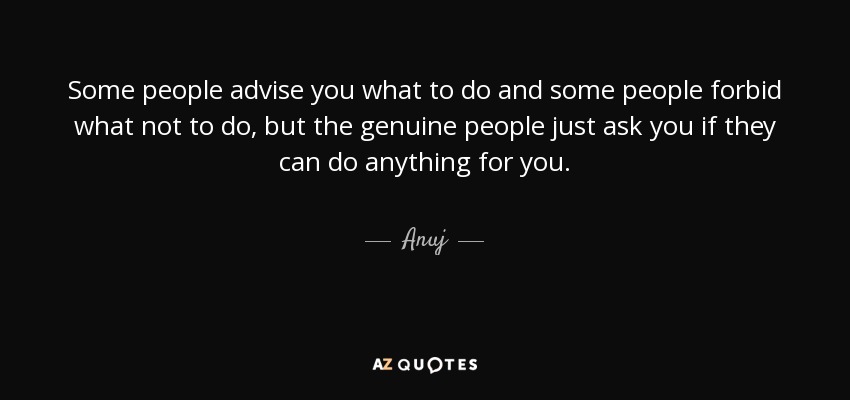 Some people advise you what to do and some people forbid what not to do, but the genuine people just ask you if they can do anything for you. - Anuj