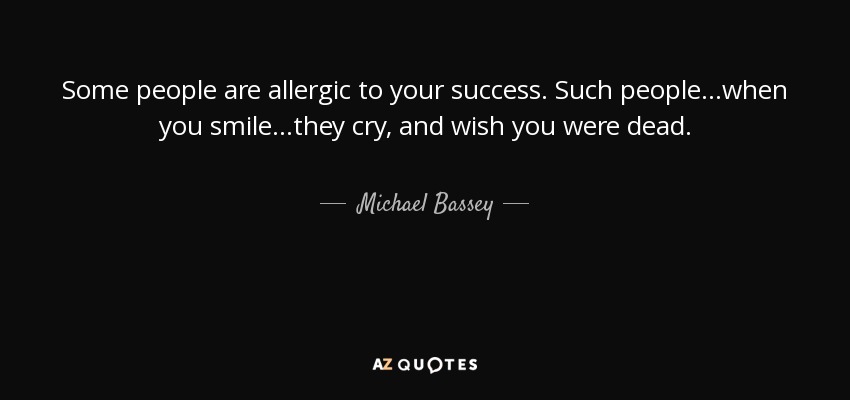 Some people are allergic to your success. Such people...when you smile...they cry, and wish you were dead. - Michael Bassey