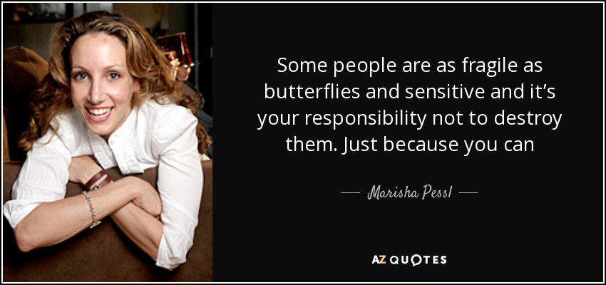 Some people are as fragile as butterflies and sensitive and it’s your responsibility not to destroy them. Just because you can - Marisha Pessl