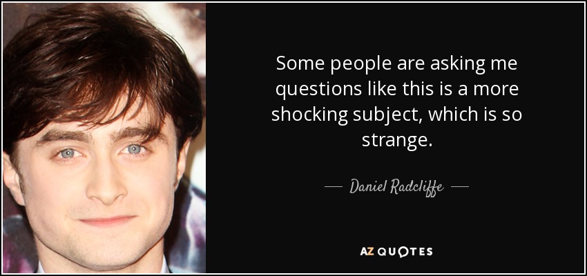 Some people are asking me questions like this is a more shocking subject, which is so strange. - Daniel Radcliffe