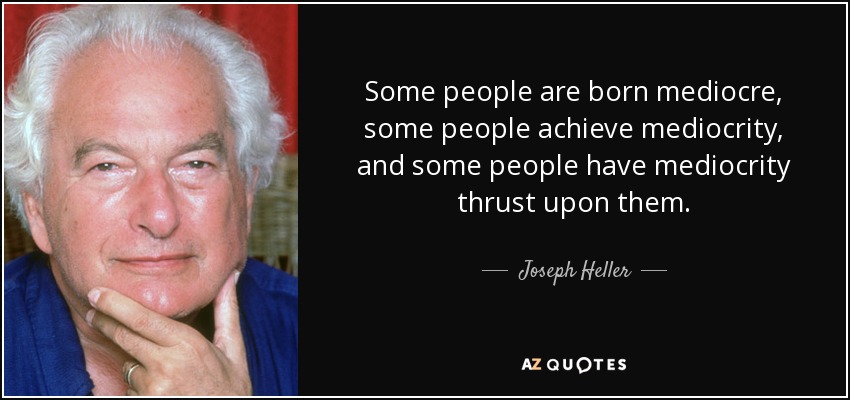 Some people are born mediocre, some people achieve mediocrity, and some people have mediocrity thrust upon them. - Joseph Heller