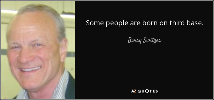 Some people are born on third base. - Barry Switzer