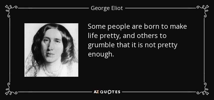 Some people are born to make life pretty, and others to grumble that it is not pretty enough. - George Eliot
