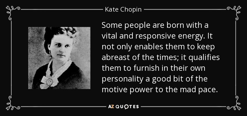 Some people are born with a vital and responsive energy. It not only enables them to keep abreast of the times; it qualifies them to furnish in their own personality a good bit of the motive power to the mad pace. - Kate Chopin